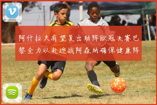 阿什拉夫有望复出助阵欧冠决赛巴黎全力以赴迎战阿森纳确保健康阵容