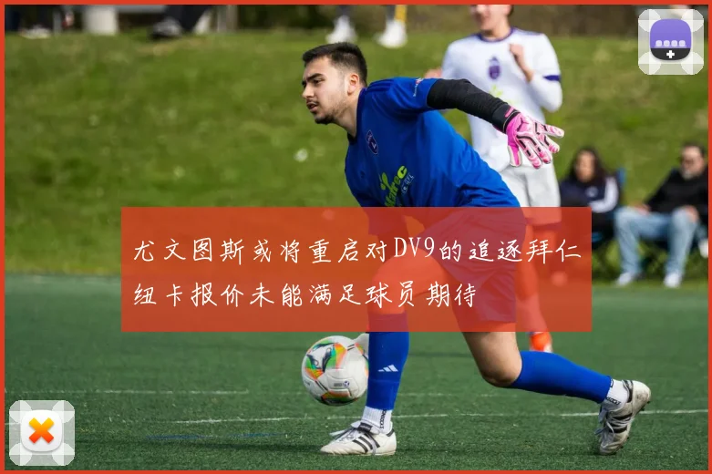 尤文图斯或将重启对DV9的追逐拜仁纽卡报价未能满足球员期待