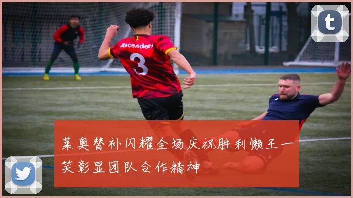 莱奥替补闪耀全场庆祝胜利懒王一笑彰显团队合作精神