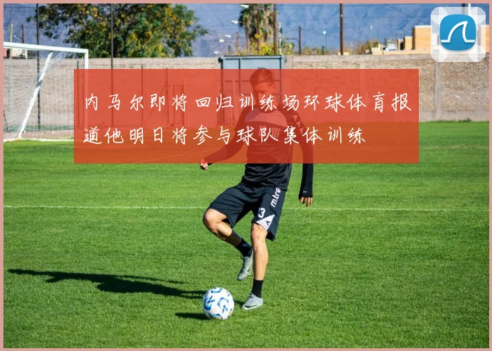 内马尔即将回归训练场环球体育报道他明日将参与球队集体训练