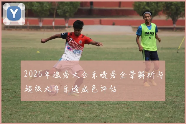 2026年选秀大会乐透秀全景解析与超级大年乐透成色评估