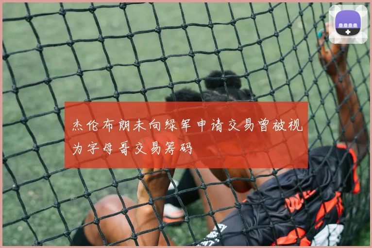 杰伦布朗未向绿军申请交易曾被视为字母哥交易筹码