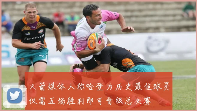 火箭媒体人称哈登为历史最佳球员仅需五场胜利即可晋级总决赛