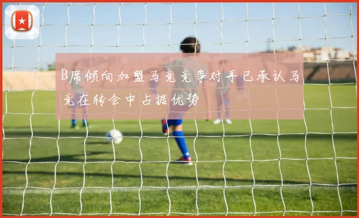 B席倾向加盟马竞竞争对手已承认马竞在转会中占据优势