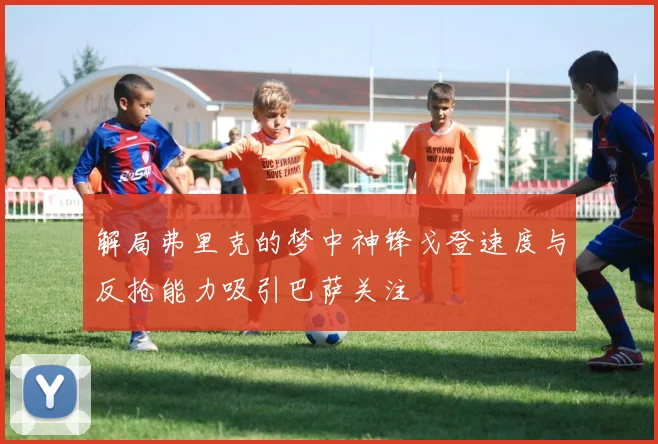 解局弗里克的梦中神锋戈登速度与反抢能力吸引巴萨关注