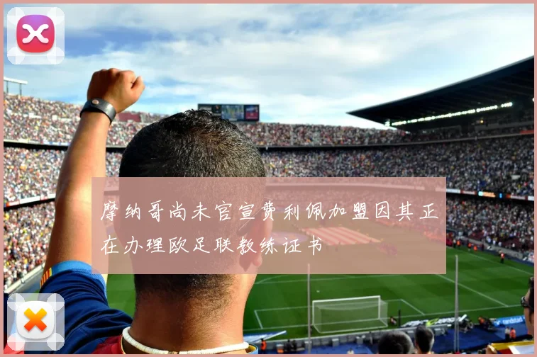 摩纳哥尚未官宣费利佩加盟因其正在办理欧足联教练证书