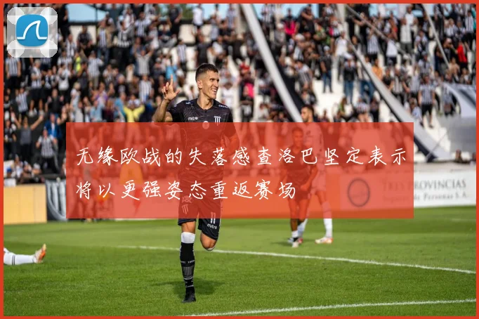 无缘欧战的失落感查洛巴坚定表示将以更强姿态重返赛场