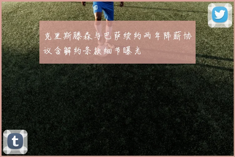 克里斯滕森与巴萨续约两年降薪协议含解约条款细节曝光