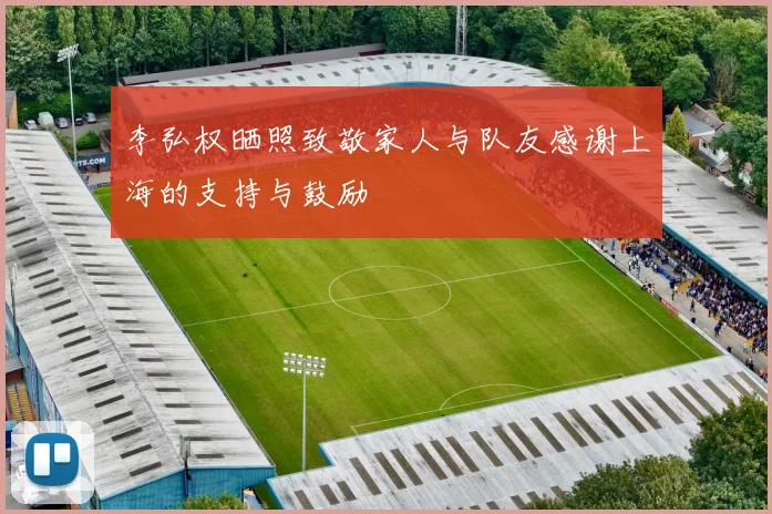 李弘权晒照致敬家人与队友感谢上海的支持与鼓励