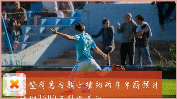 哈登有意与骑士续约两年年薪预计达到2500万引发关注