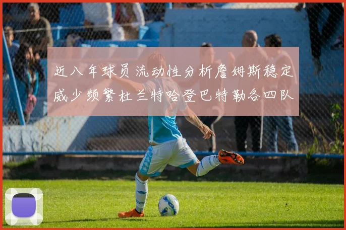 近八年球员流动性分析詹姆斯稳定威少频繁杜兰特哈登巴特勒各四队