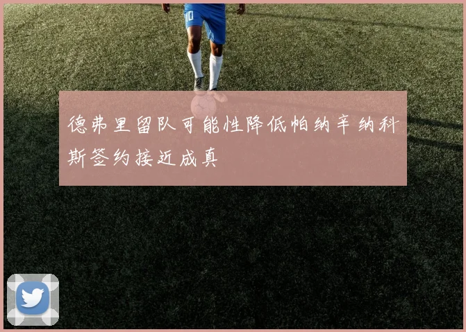 德弗里留队可能性降低帕纳辛纳科斯签约接近成真