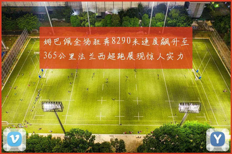 姆巴佩全场狂奔8290米速度飙升至365公里法兰西超跑展现惊人实力