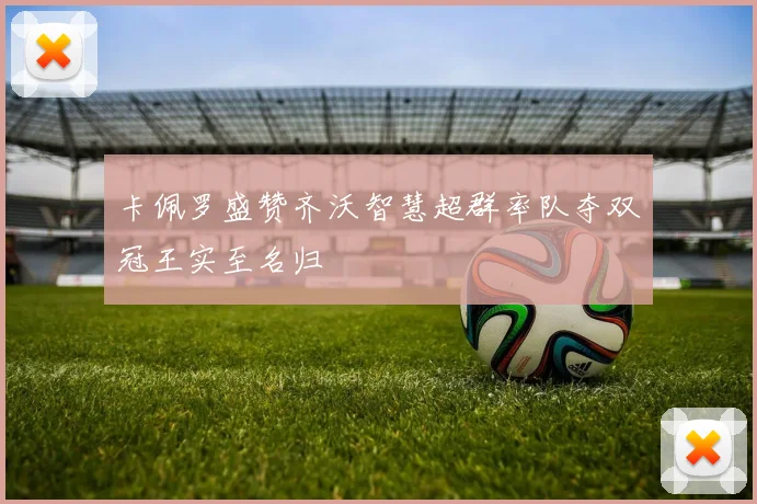 卡佩罗盛赞齐沃智慧超群率队夺双冠王实至名归
