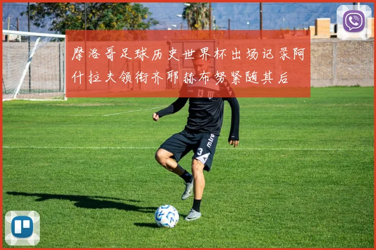 摩洛哥足球历史世界杯出场记录阿什拉夫领衔齐耶赫布努紧随其后
