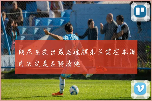 朗尼克发出最后通牒米兰需在本周内决定是否聘请他