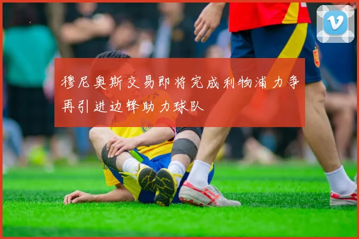 穆尼奥斯交易即将完成利物浦力争再引进边锋助力球队