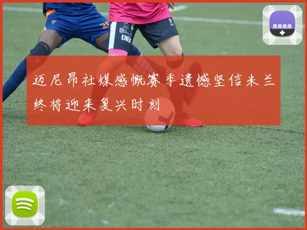 迈尼昂社媒感慨赛季遗憾坚信米兰终将迎来复兴时刻