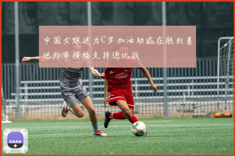 中国女球迷为C罗加油助威在胜利基地外举横幅支持德比战