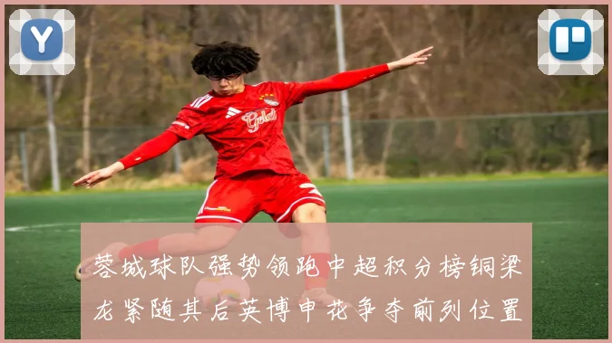 蓉城球队强势领跑中超积分榜铜梁龙紧随其后英博申花争夺前列位置