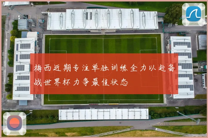 梅西近期专注单独训练全力以赴备战世界杯力争最佳状态