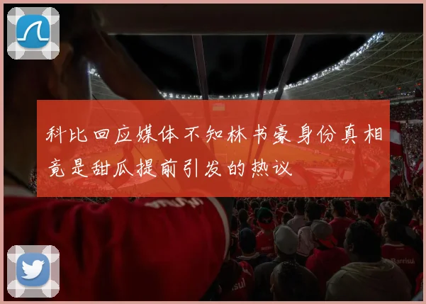 科比回应媒体不知林书豪身份真相竟是甜瓜提前引发的热议
