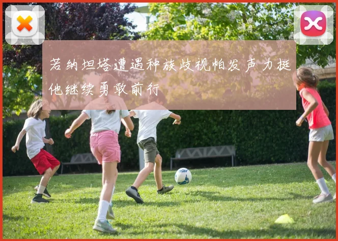 若纳坦塔遭遇种族歧视帕发声力挺他继续勇敢前行