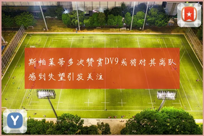 斯帕莱蒂多次赞赏DV9或将对其离队感到失望引发关注