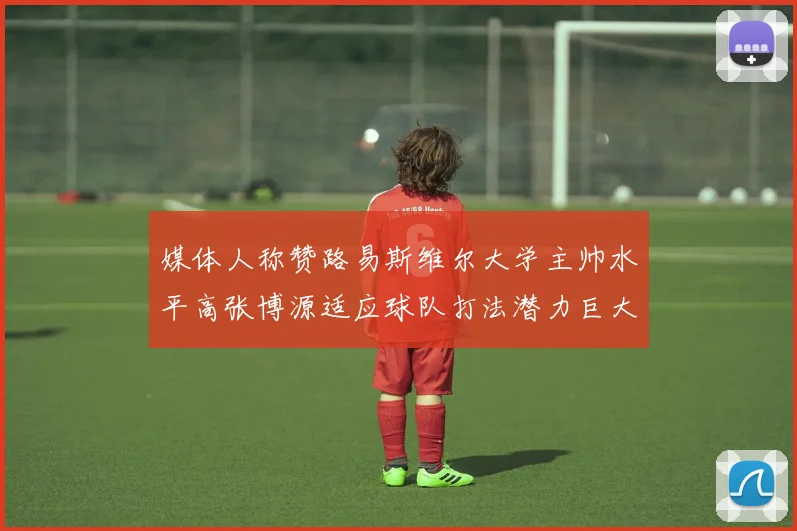 媒体人称赞路易斯维尔大学主帅水平高张博源适应球队打法潜力巨大