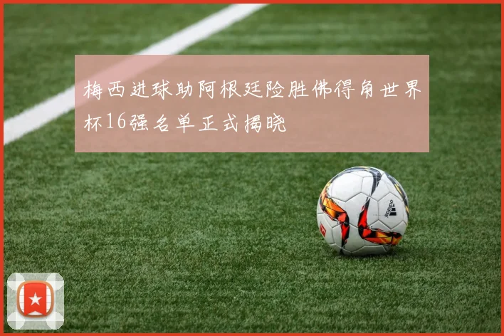 梅西进球助阿根廷险胜佛得角世界杯16强名单正式揭晓