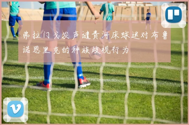 弗拉门戈发声谴责河床球迷对布鲁诺恩里克的种族歧视行为