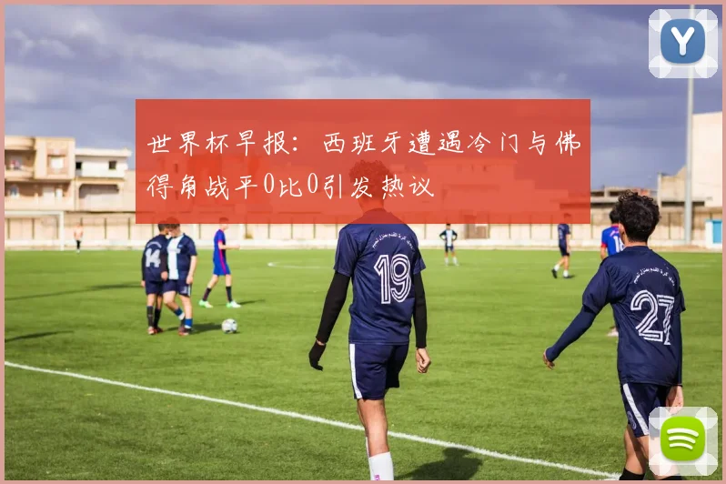 世界杯早报：西班牙遭遇冷门与佛得角战平0比0引发热议