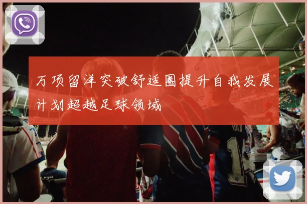 万项留洋突破舒适圈提升自我发展计划超越足球领域