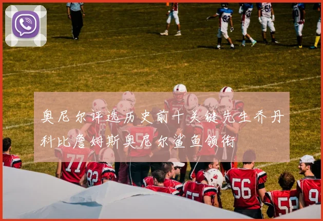 奥尼尔评选历史前十关键先生乔丹科比詹姆斯奥尼尔鲨鱼领衔