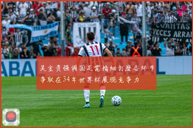 吴金贵强调国足需精细打磨各环节争取在34年世界杯展现竞争力