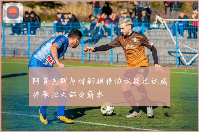 阿贾克斯与特狮租借协议接近达成将承担大部分薪水