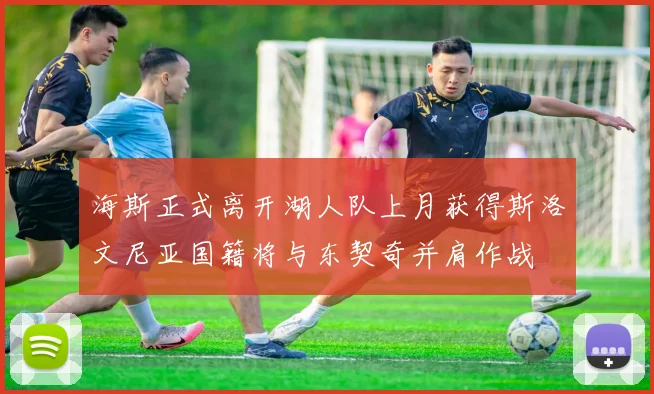 海斯正式离开湖人队上月获得斯洛文尼亚国籍将与东契奇并肩作战