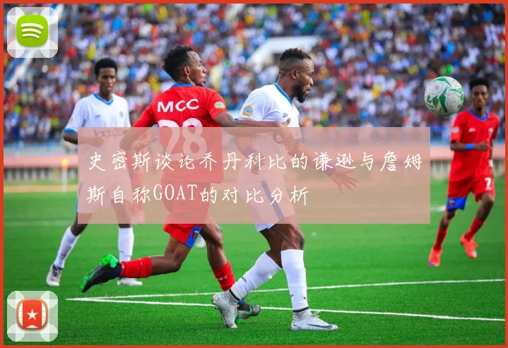 史密斯谈论乔丹科比的谦逊与詹姆斯自称GOAT的对比分析